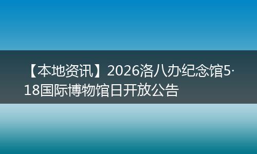 【本地资讯】2026洛八办纪念馆5·18国际博物馆日开放公告