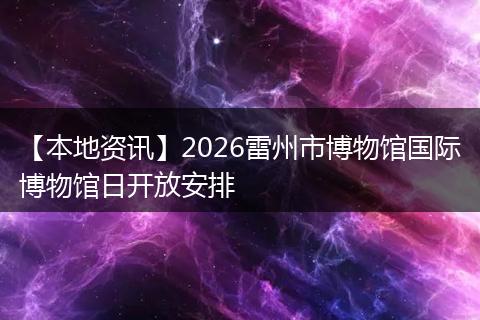 【本地资讯】2026雷州市博物馆国际博物馆日开放安排
