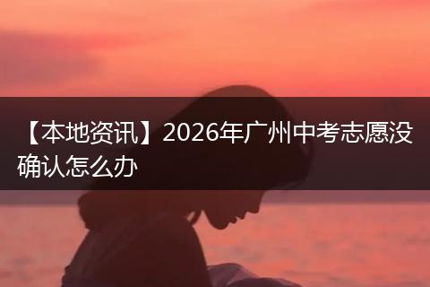 【本地资讯】2026年广州中考志愿没确认怎么办