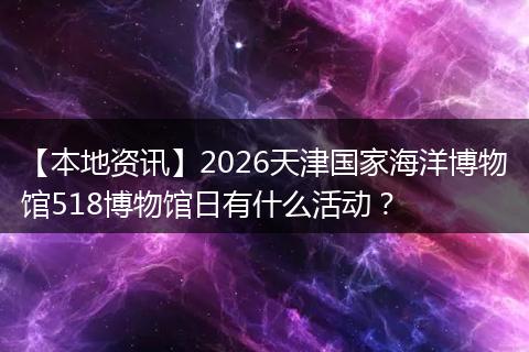 【本地资讯】2026天津国家海洋博物馆518博物馆日有什么活动？