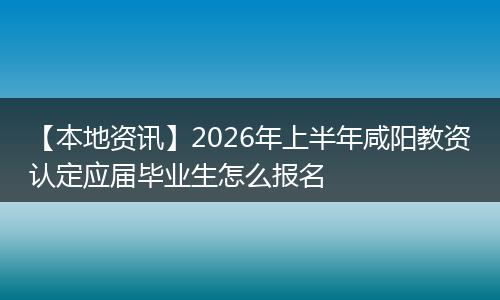 【本地资讯】2026年上半年咸阳教资认定应届毕业生怎么报名