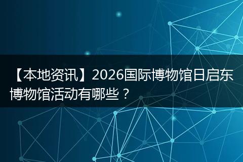 【本地资讯】2026国际博物馆日启东博物馆活动有哪些？