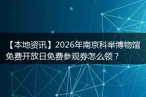 【本地资讯】2026年南京科举博物馆免费开放日免费参观券怎么领？