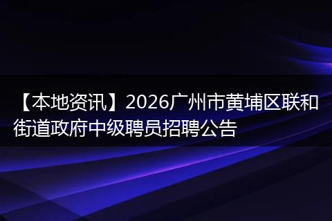 【本地资讯】2026广州市黄埔区联和街道政府中级聘员招聘公告