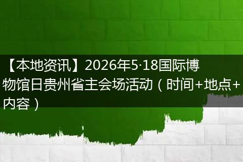 【本地资讯】2026年5·18国际博物馆日贵州省主会场活动（时间+地点+内容）
