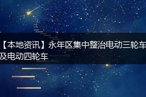 【本地资讯】永年区集中整治电动三轮车及电动四轮车