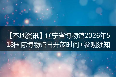 【本地资讯】辽宁省博物馆2026年518国际博物馆日开放时间+参观须知