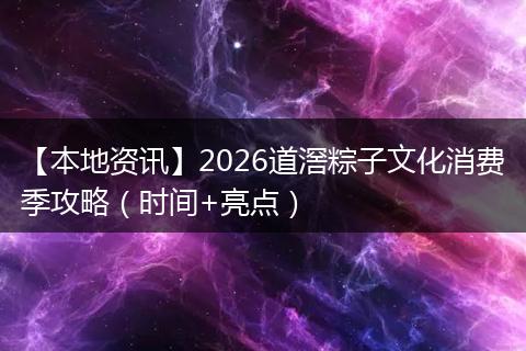 【本地资讯】2026道滘粽子文化消费季攻略（时间+亮点）