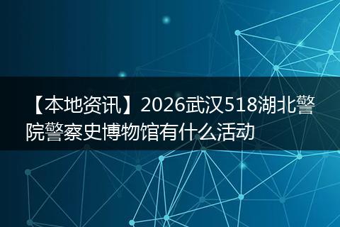 【本地资讯】2026武汉518湖北警院警察史博物馆有什么活动