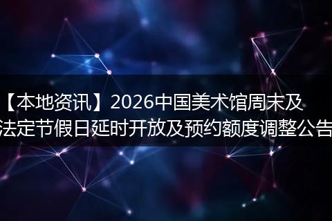 【本地资讯】2026中国美术馆周末及法定节假日延时开放及预约额度调整公告