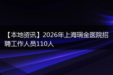 【本地资讯】2026年上海瑞金医院招聘工作人员110人