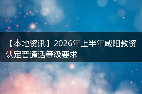 【本地资讯】2026年上半年咸阳教资认定普通话等级要求