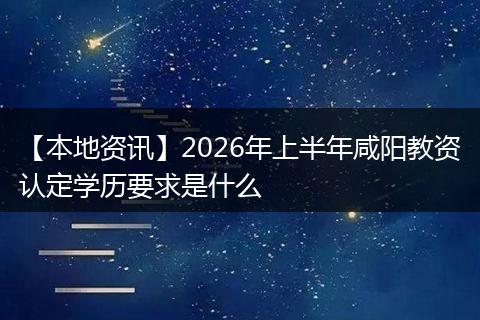 【本地资讯】2026年上半年咸阳教资认定学历要求是什么