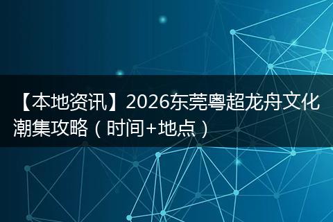 【本地资讯】2026东莞粤超龙舟文化潮集攻略（时间+地点）