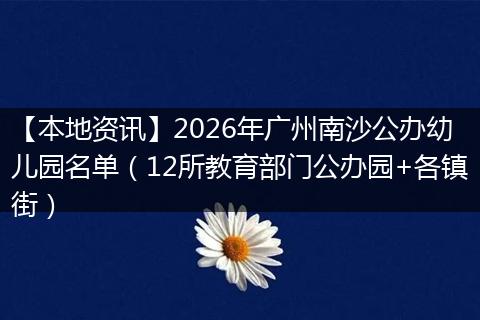 【本地资讯】2026年广州南沙公办幼儿园名单（12所教育部门公办园+各镇街）