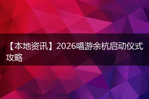 【本地资讯】2026唱游余杭启动仪式攻略