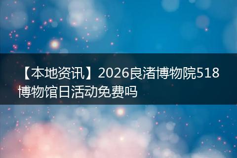 【本地资讯】2026良渚博物院518博物馆日活动免费吗
