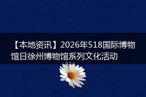 【本地资讯】2026年518国际博物馆日徐州博物馆系列文化活动