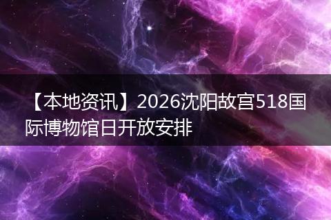 【本地资讯】2026沈阳故宫518国际博物馆日开放安排