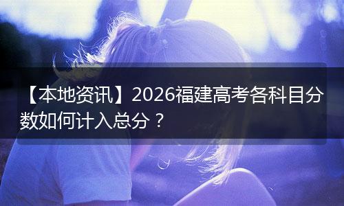【本地资讯】2026福建高考各科目分数如何计入总分？