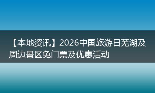 【本地资讯】2026中国旅游日芜湖及周边景区免门票及优惠活动
