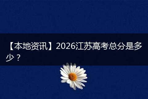 【本地资讯】2026江苏高考总分是多少？