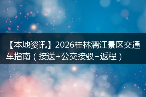 【本地资讯】2026桂林漓江景区交通车指南（接送+公交接驳+返程）
