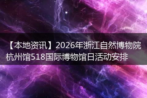 【本地资讯】2026年浙江自然博物院杭州馆518国际博物馆日活动安排