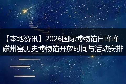 【本地资讯】2026国际博物馆日峰峰磁州窑历史博物馆开放时间与活动安排