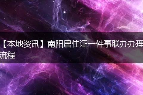 【本地资讯】南阳居住证一件事联办办理流程