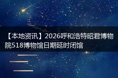 【本地资讯】2026呼和浩特昭君博物院518博物馆日期延时闭馆