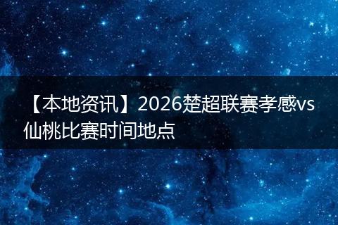 【本地资讯】2026楚超联赛孝感vs仙桃比赛时间地点