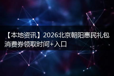 【本地资讯】2026北京朝阳惠民礼包消费券领取时间+入口