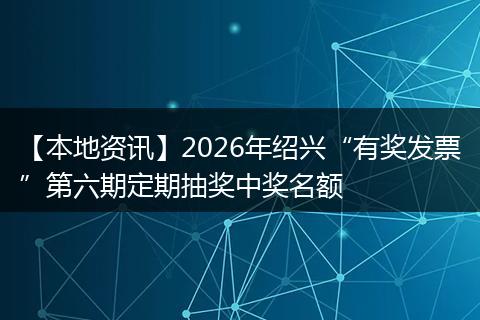 【本地资讯】2026年绍兴“有奖发票”第六期定期抽奖中奖名额