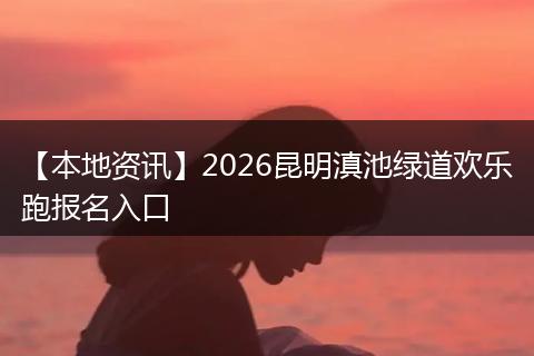 【本地资讯】2026昆明滇池绿道欢乐跑报名入口