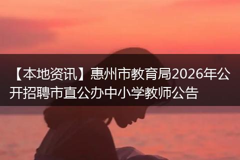 【本地资讯】惠州市教育局2026年公开招聘市直公办中小学教师公告