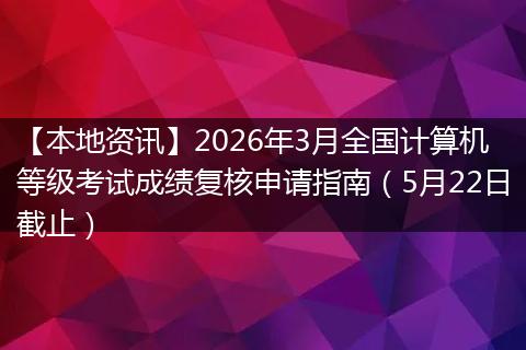 【本地资讯】2026年3月全国计算机等级考试成绩复核申请指南（5月22日截止）