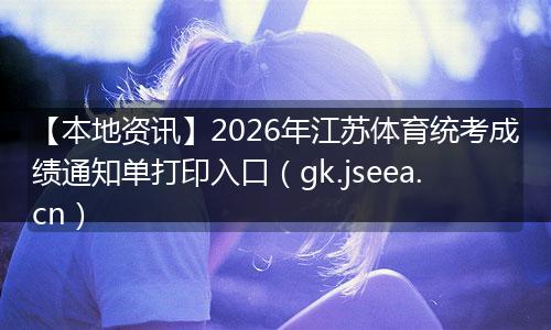 【本地资讯】2026年江苏体育统考成绩通知单打印入口（gk.jseea.cn）