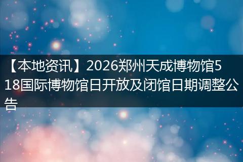 【本地资讯】2026郑州天成博物馆518国际博物馆日开放及闭馆日期调整公告