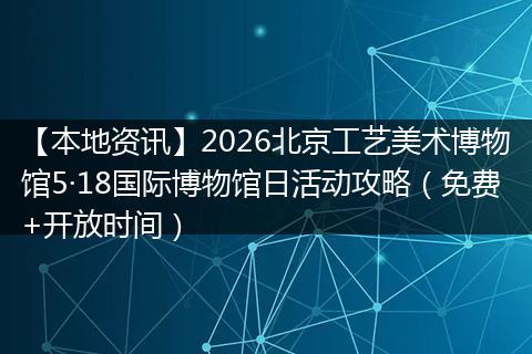 【本地资讯】2026北京工艺美术博物馆5·18国际博物馆日活动攻略（免费+开放时间）