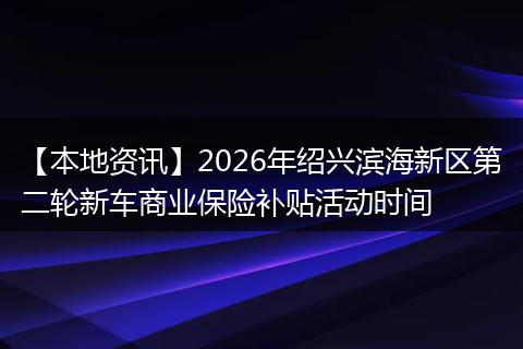 【本地资讯】2026年绍兴滨海新区第二轮新车商业保险补贴活动时间