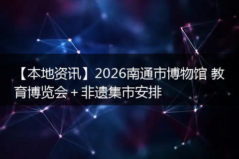 【本地资讯】2026南通市博物馆 教育博览会＋非遗集市安排