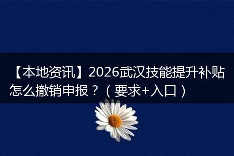 【本地资讯】2026武汉技能提升补贴怎么撤销申报？（要求+入口）