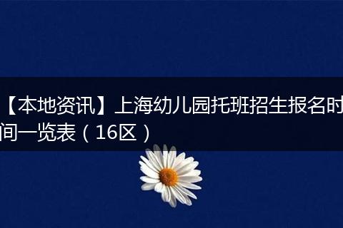 【本地资讯】上海幼儿园托班招生报名时间一览表（16区）
