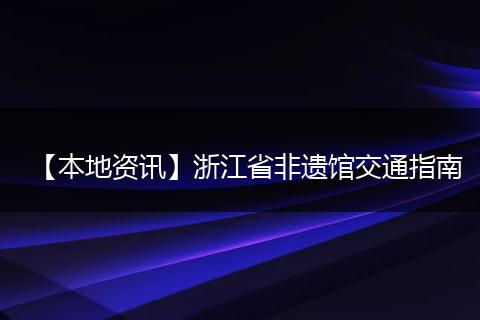【本地资讯】浙江省非遗馆交通指南