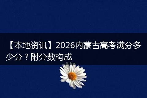 【本地资讯】2026内蒙古高考满分多少分？附分数构成