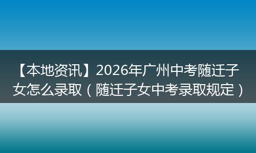 【本地资讯】2026年广州中考随迁子女怎么录取（随迁子女中考录取规定）