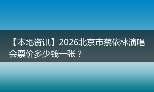 【本地资讯】2026北京市蔡依林演唱会票价多少钱一张？