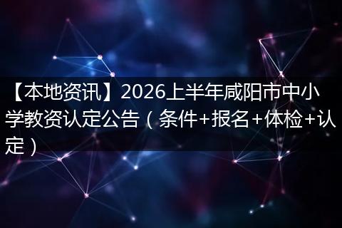 【本地资讯】2026上半年咸阳市中小学教资认定公告（条件+报名+体检+认定）
