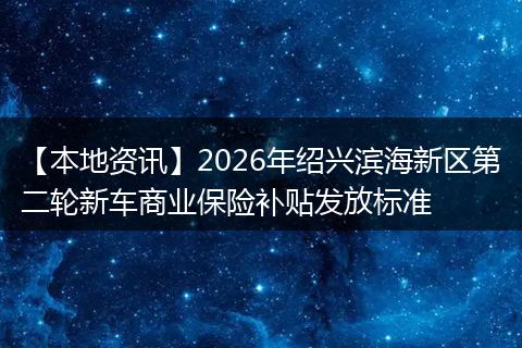 【本地资讯】2026年绍兴滨海新区第二轮新车商业保险补贴发放标准